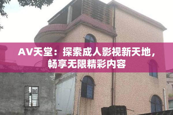 AV天堂：探索成人影视新天地，畅享无限精彩内容