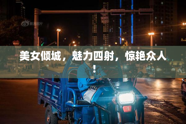 美女倾城，魅力四射，惊艳众人！