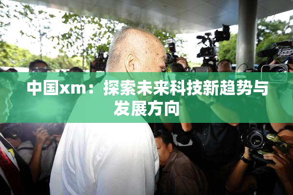 中国xm：探索未来科技新趋势与发展方向