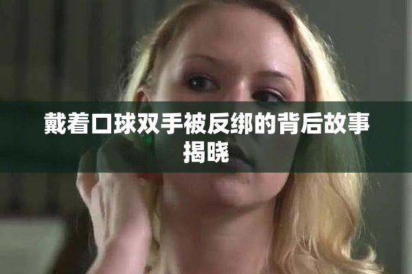 戴着口球双手被反绑的背后故事揭晓