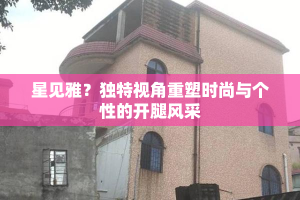 星见雅？独特视角重塑时尚与个性的开腿风采