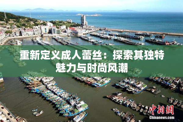 重新定义成人蕾丝：探索其独特魅力与时尚风潮
