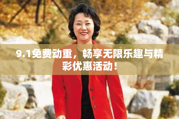9.1免费动重，畅享无限乐趣与精彩优惠活动！