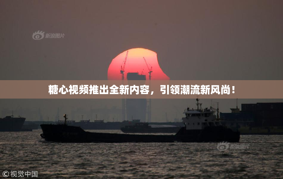 糖心视频推出全新内容，引领潮流新风尚！