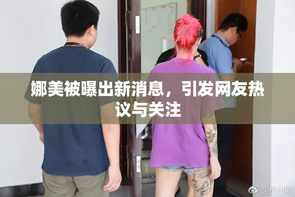 娜美被曝出新消息，引发网友热议与关注