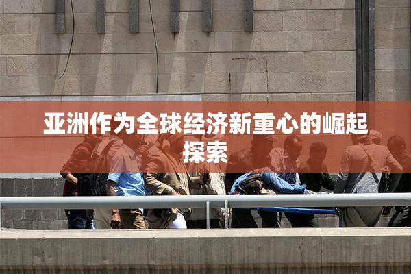 亚洲作为全球经济新重心的崛起探索