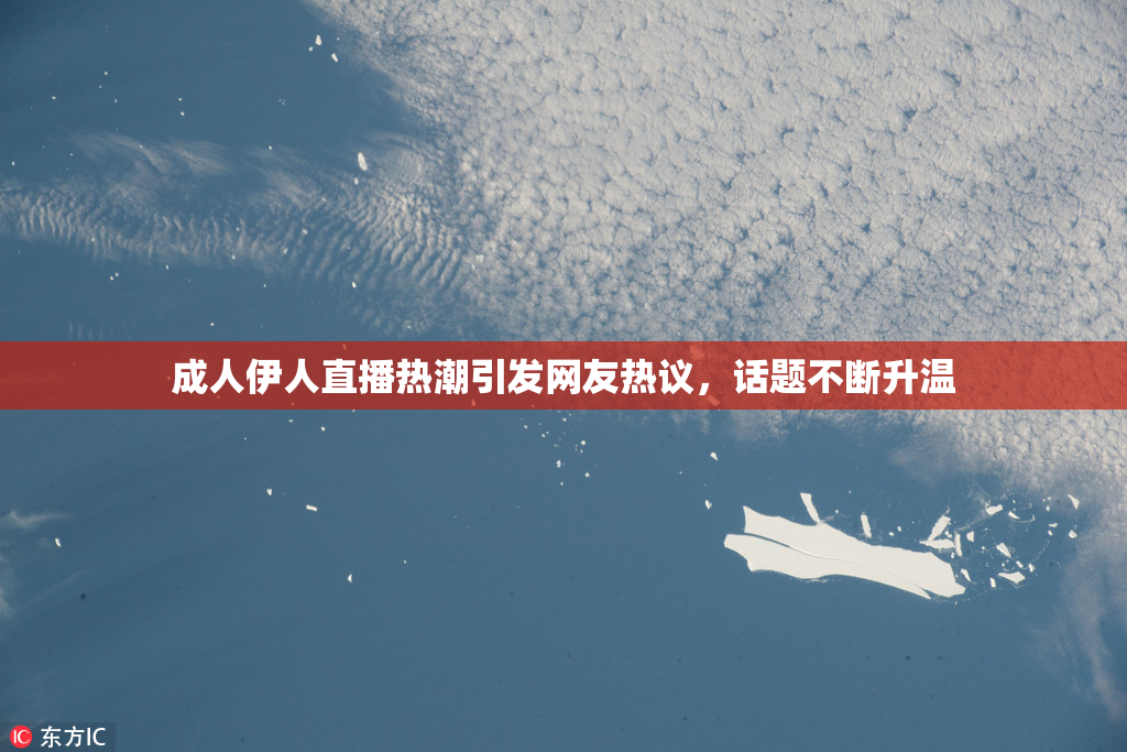 成人伊人直播热潮引发网友热议，话题不断升温