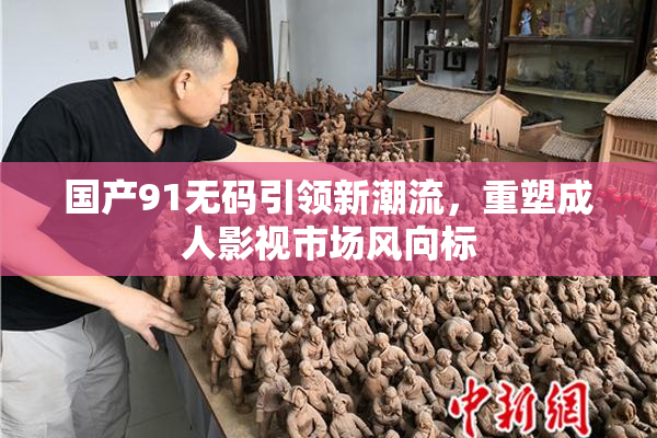 国产91无码引领新潮流，重塑成人影视市场风向标