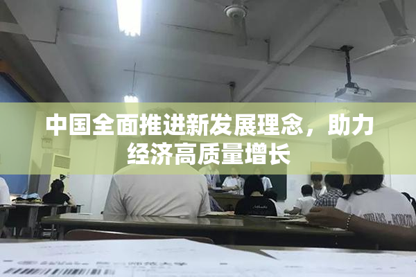 中国全面推进新发展理念，助力经济高质量增长