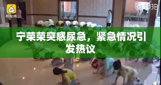 宁荣荣突感尿急，紧急情况引发热议