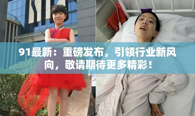 91最新：重磅发布，引领行业新风向，敬请期待更多精彩！