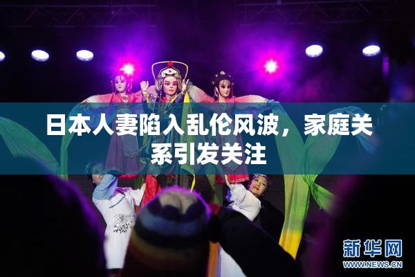 日本人妻陷入乱伦风波，家庭关系引发关注