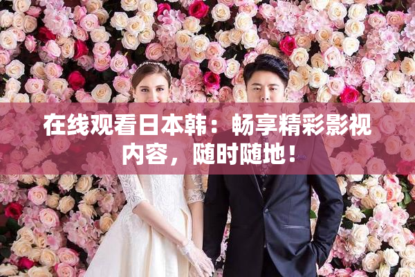 在线观看日本韩：畅享精彩影视内容，随时随地！