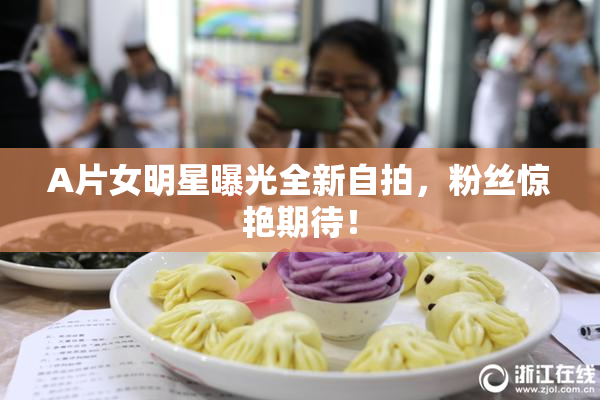 A片女明星曝光全新自拍，粉丝惊艳期待！