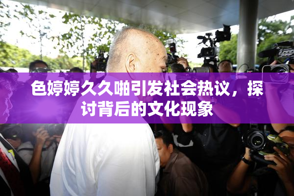 色婷婷久久啪引发社会热议，探讨背后的文化现象