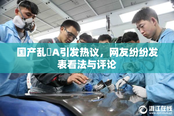国产乱婬A引发热议，网友纷纷发表看法与评论