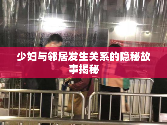 少妇与邻居发生关系的隐秘故事揭秘