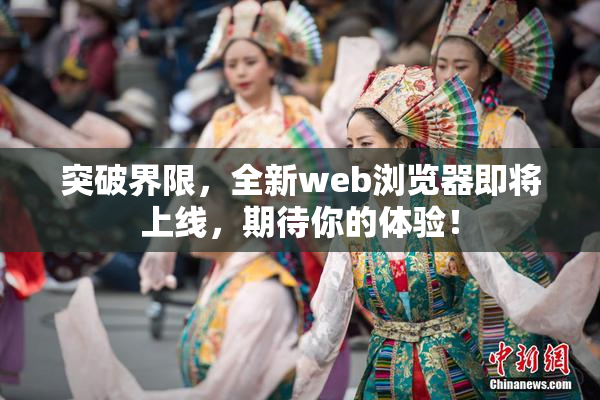 突破界限，全新web浏览器即将上线，期待你的体验！
