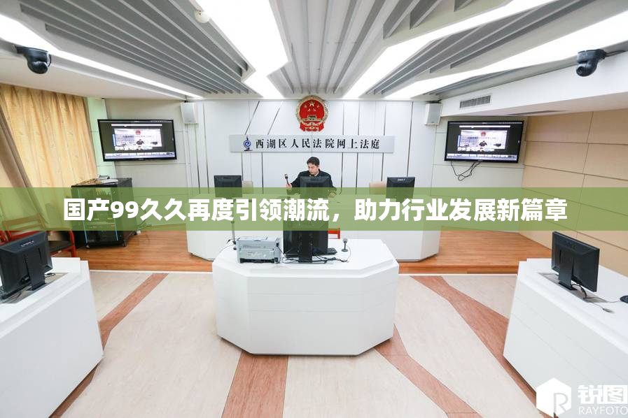 国产99久久再度引领潮流，助力行业发展新篇章