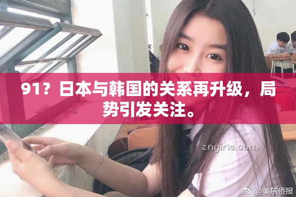 91？日本与韩国的关系再升级，局势引发关注。