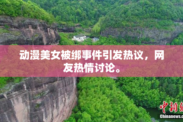 动漫美女被绑事件引发热议，网友热情讨论。