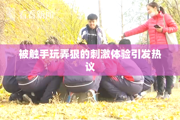 被触手玩弄狠的刺激体验引发热议