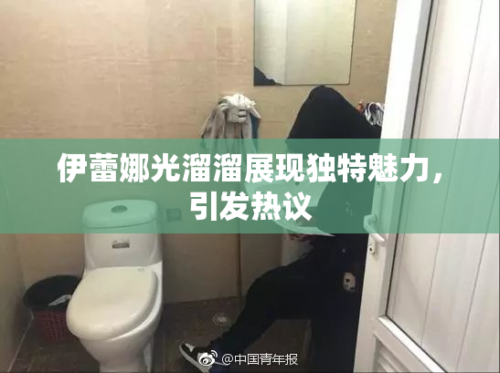 伊蕾娜光溜溜展现独特魅力，引发热议