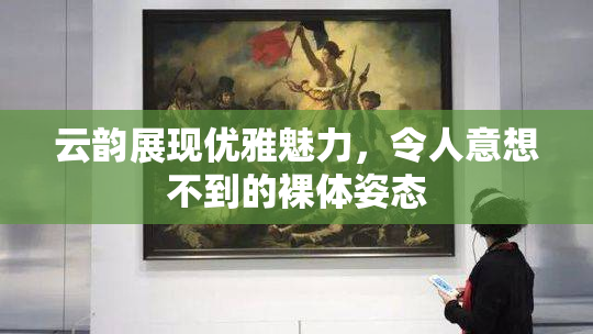 云韵展现优雅魅力，令人意想不到的裸体姿态