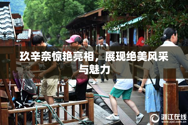 玖辛奈惊艳亮相，展现绝美风采与魅力