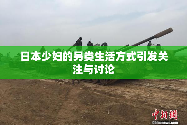日本少妇的另类生活方式引发关注与讨论