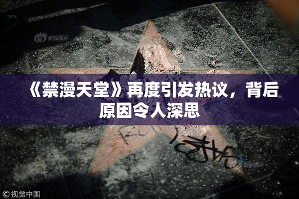 《禁漫天堂》再度引发热议，背后原因令人深思