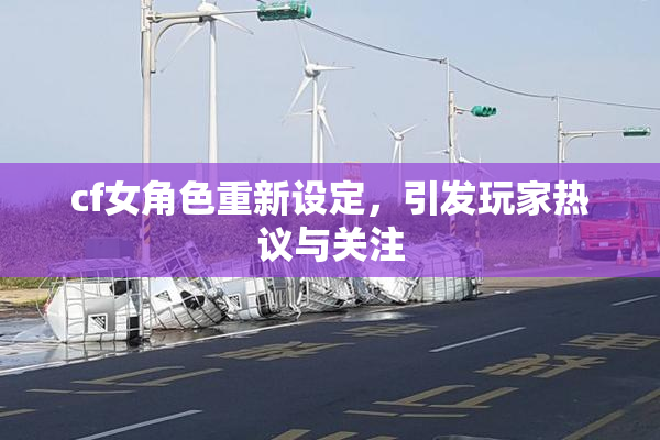 cf女角色重新设定，引发玩家热议与关注