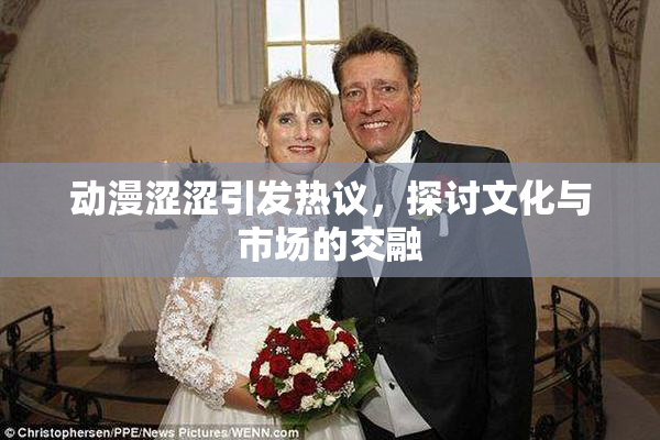 动漫涩涩引发热议，探讨文化与市场的交融