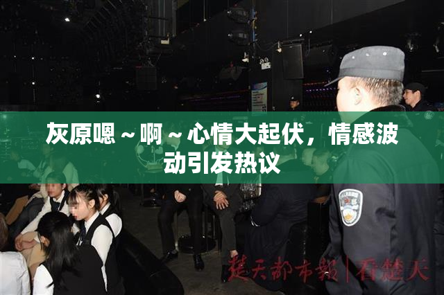 灰原嗯～啊～心情大起伏，情感波动引发热议