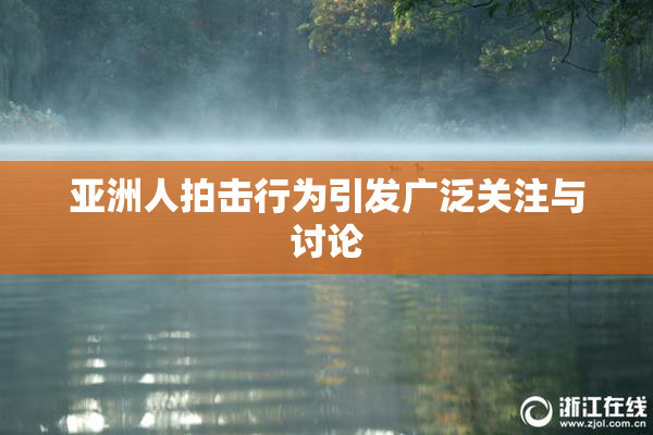 亚洲人拍击行为引发广泛关注与讨论