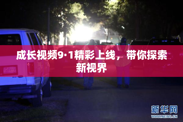 成长视频9·1精彩上线，带你探索新视界