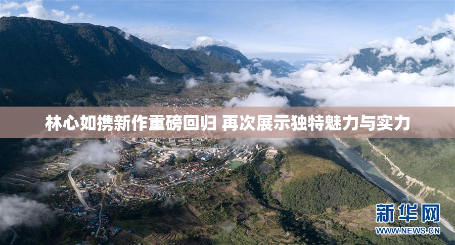 林心如携新作重磅回归 再次展示独特魅力与实力
