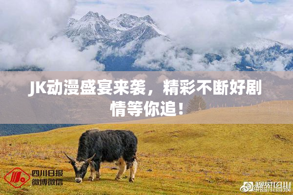 JK动漫盛宴来袭，精彩不断好剧情等你追！
