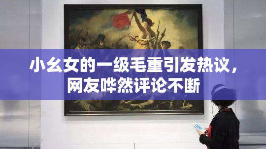 小幺女的一级毛重引发热议，网友哗然评论不断