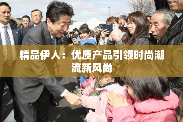 精品伊人：优质产品引领时尚潮流新风尚