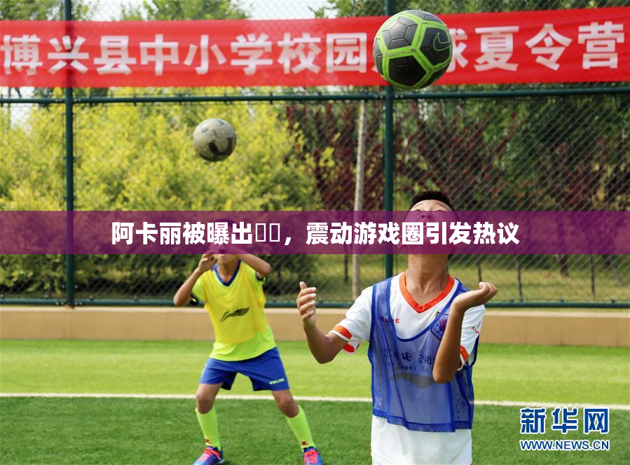 阿卡丽被曝出❌‌，震动游戏圈引发热议