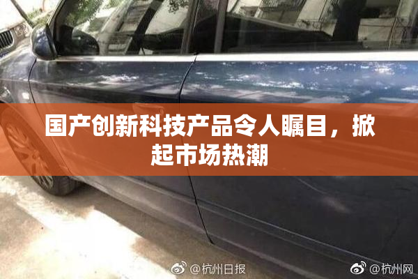 国产创新科技产品令人瞩目，掀起市场热潮