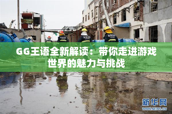 GG王语全新解读：带你走进游戏世界的魅力与挑战