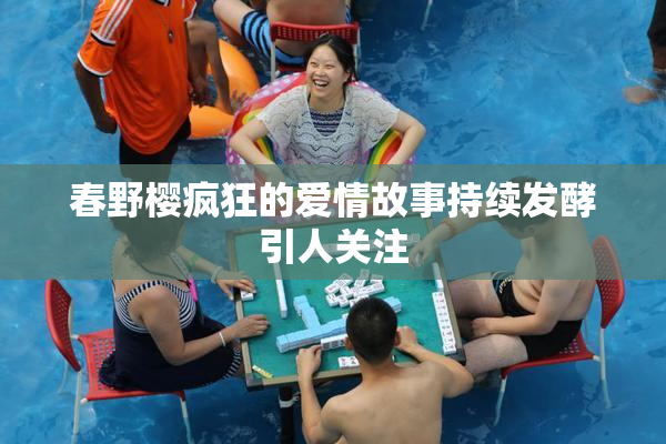 春野樱疯狂的爱情故事持续发酵引人关注