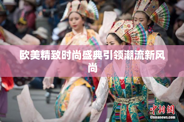欧美精致时尚盛典引领潮流新风尚