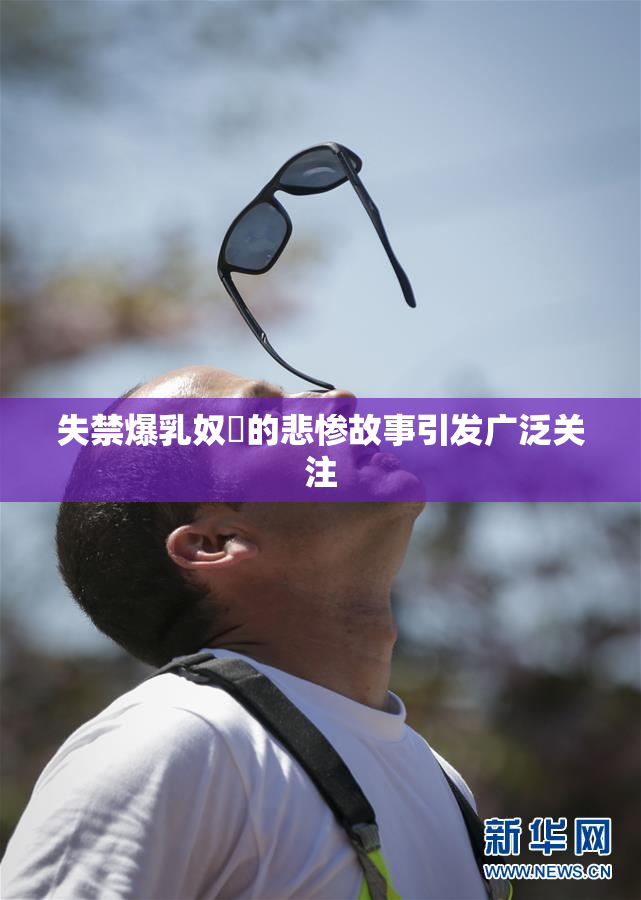 失禁爆乳奴隷的悲惨故事引发广泛关注