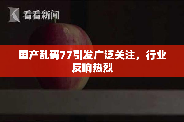 国产乱码77引发广泛关注，行业反响热烈