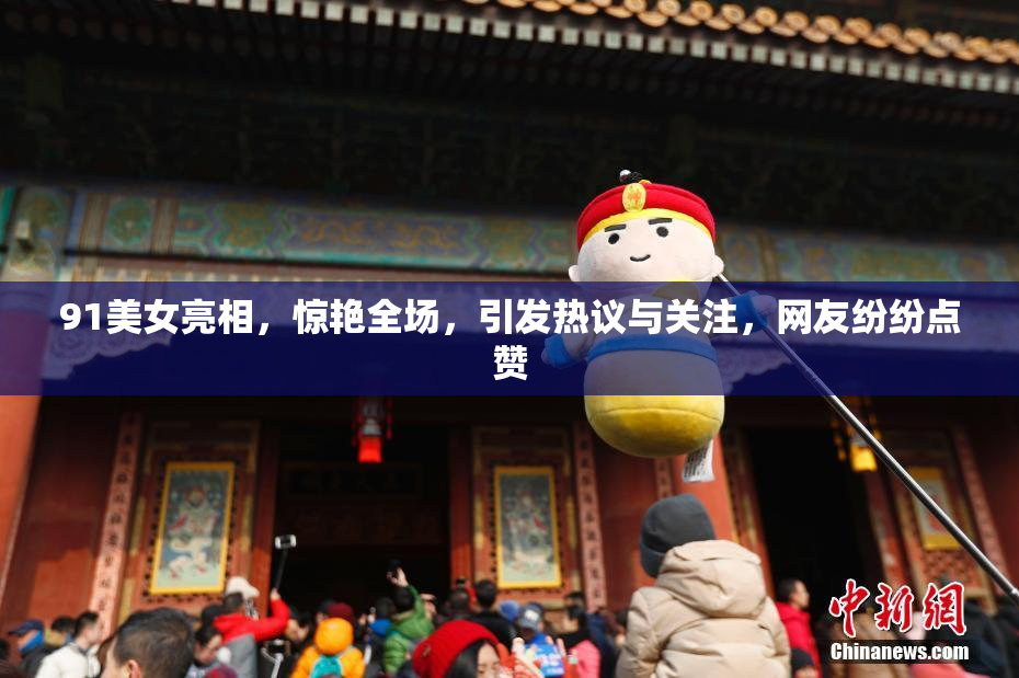 91美女亮相，惊艳全场，引发热议与关注，网友纷纷点赞