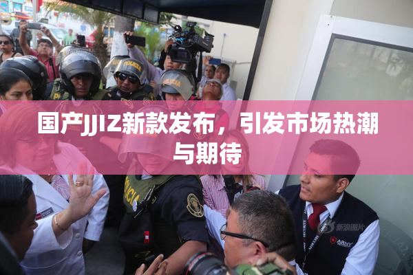 国产JJIZ新款发布，引发市场热潮与期待