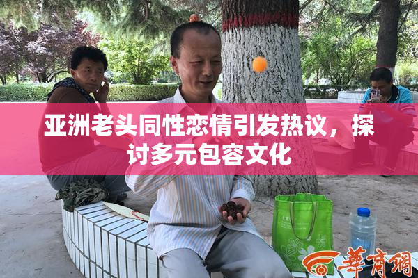 亚洲老头同性恋情引发热议，探讨多元包容文化